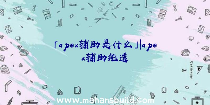 「apex辅助是什么」|apex辅助纯透